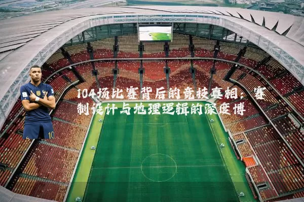 104场比赛背后的竞技真相:赛制设计与地理逻辑的深度博弈