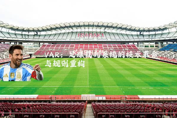 VAR:足球裁判系统的技术革命与规则重构