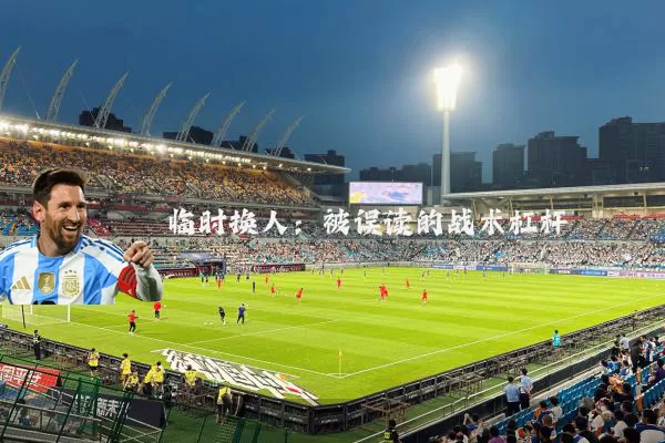 临时换人:被误读的战术杠杆