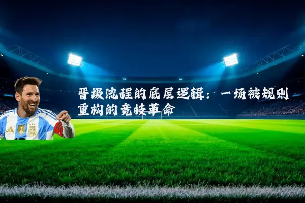 晋级流程的底层逻辑：一场被规则重构的竞技革命