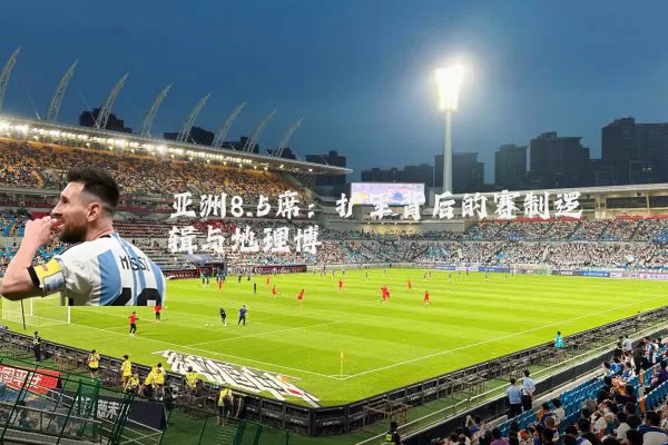 亚洲8.5席:扩军背后的赛制逻辑与地理博弈