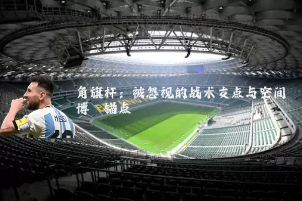 角旗杆:被忽视的战术支点与空间博弈锚点