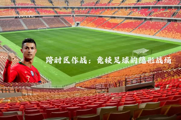 跨时区作战:竞技足球的隐形战场