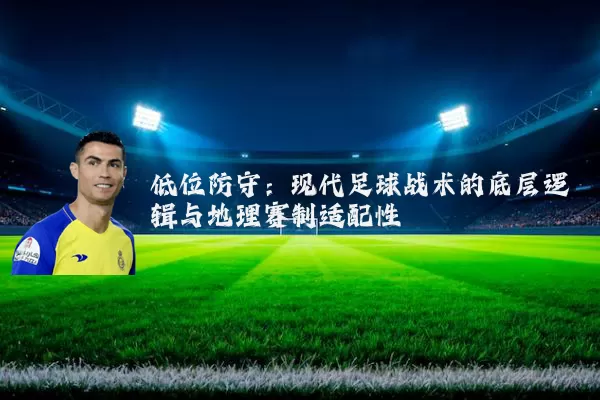 低位防守:现代足球战术的底层逻辑与地理赛制适配性