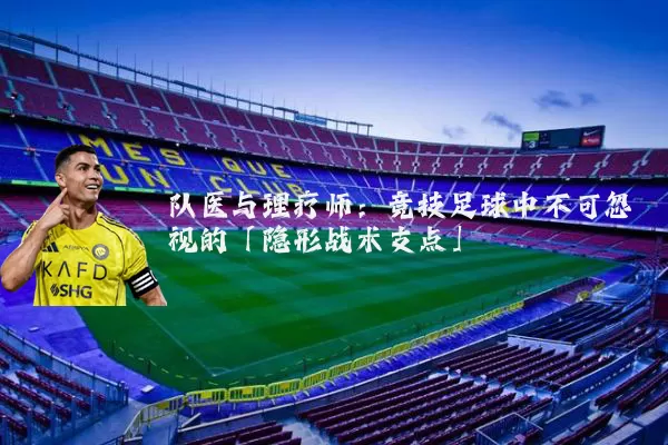 队医与理疗师:竞技足球中不可忽视的「隐形战术支点」