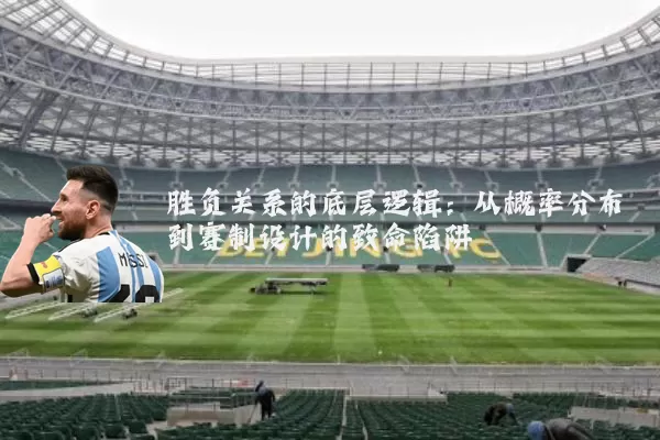 胜负关系的底层逻辑:从概率分布到赛制设计的致命陷阱