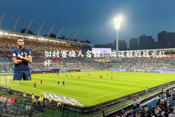 加时赛换人名额:被误解的战术杠杆