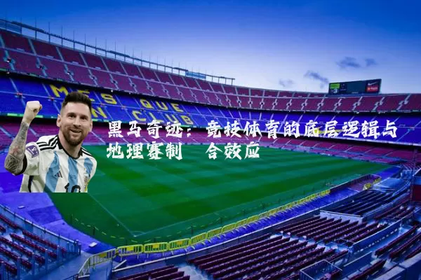 黑马奇迹：竞技体育的底层逻辑与地理赛制耦合效应