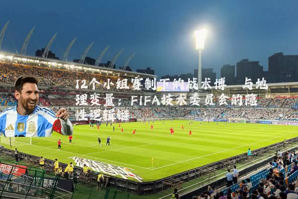 12个小组赛制下的战术博弈与地理变量:FIFA技术委员会的隐性逻辑链
