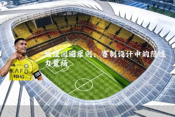 地理回避原则:赛制设计中的隐性力量场