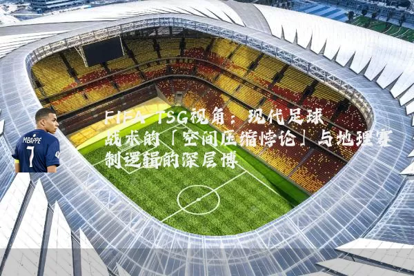 FIFA TSG视角:现代足球战术的「空间压缩悖论」与地理赛制逻辑的深层博弈