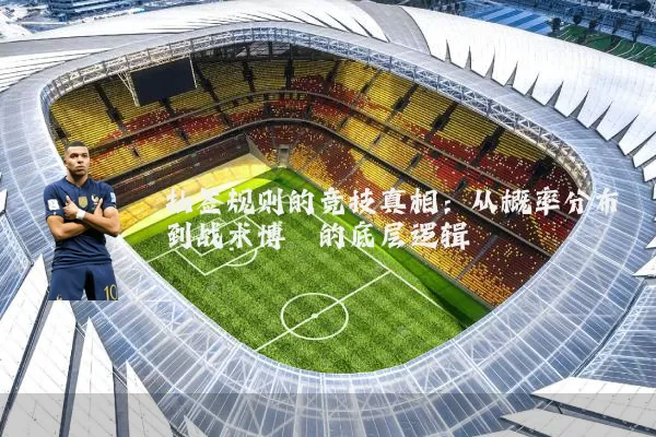 抽签规则的竞技真相:从概率分布到战术博弈的底层逻辑