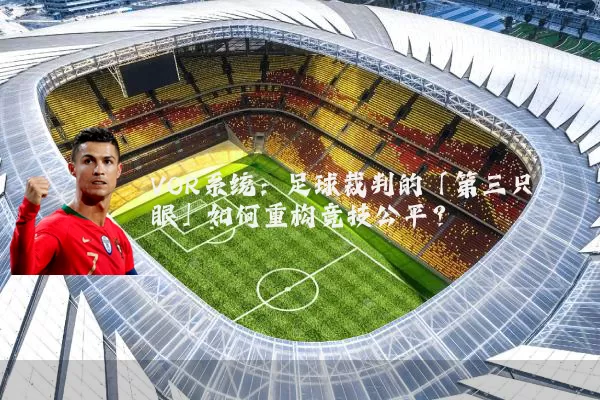 VOR系统:足球裁判的「第三只眼」如何重构竞技公平?