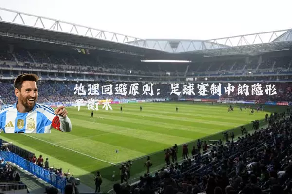 地理回避原则:足球赛制中的隐形平衡术