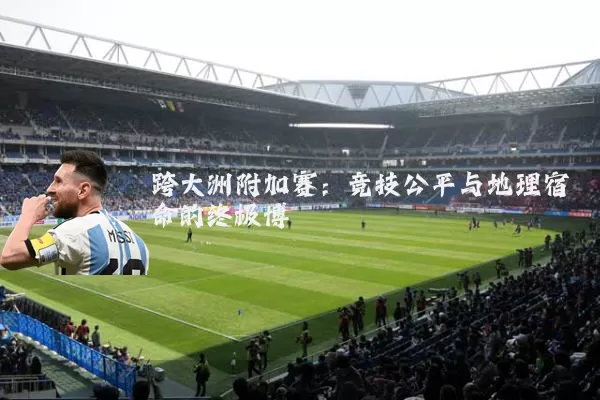跨大洲附加赛：竞技公平与地理宿命的终极博弈