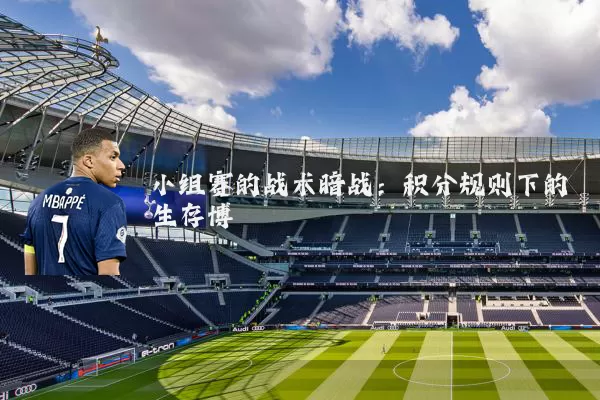 小组赛的战术暗战:积分规则下的生存博弈