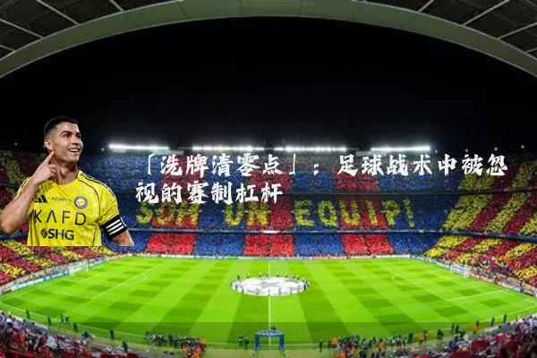「洗牌清零点」：足球战术中被忽视的赛制杠杆